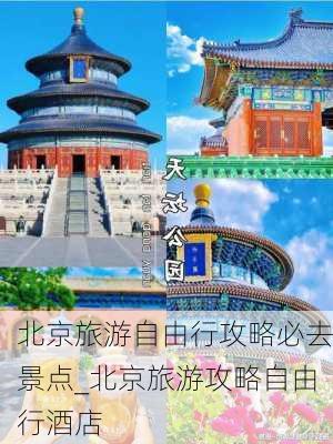 北京旅游自由行攻略必去景点_北京旅游攻略自由行酒店