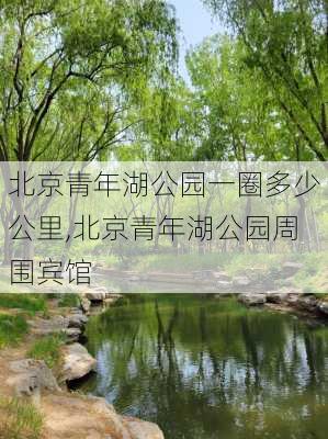 北京青年湖公园一圈多少公里,北京青年湖公园周围宾馆