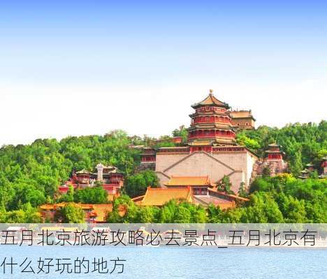 五月北京旅游攻略必去景点_五月北京有什么好玩的地方