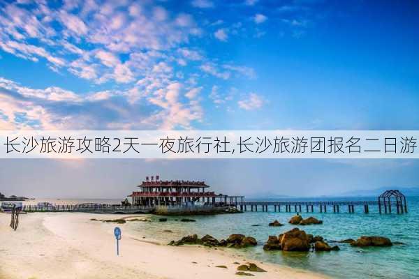 长沙旅游攻略2天一夜旅行社,长沙旅游团报名二日游