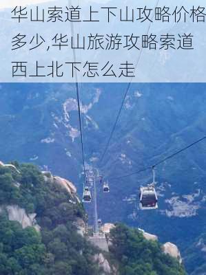 华山索道上下山攻略价格多少,华山旅游攻略索道西上北下怎么走