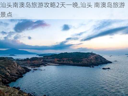 汕头南澳岛旅游攻略2天一晚,汕头 南澳岛旅游景点