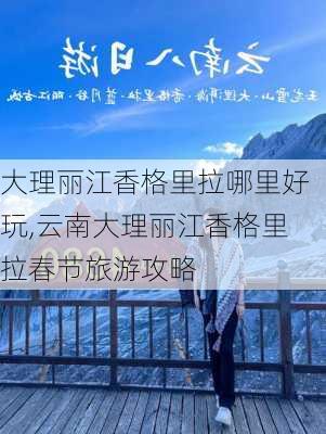 大理丽江香格里拉哪里好玩,云南大理丽江香格里拉春节旅游攻略