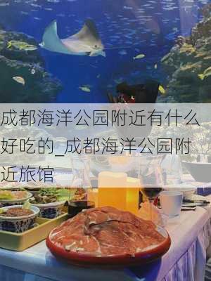 成都海洋公园附近有什么好吃的_成都海洋公园附近旅馆