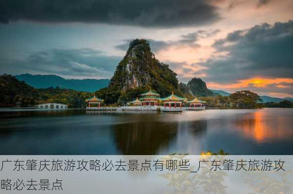 广东肇庆旅游攻略必去景点有哪些_广东肇庆旅游攻略必去景点