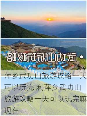 萍乡武功山旅游攻略一天可以玩完嘛,萍乡武功山旅游攻略一天可以玩完嘛现在