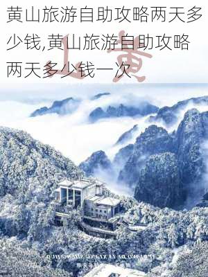 黄山旅游自助攻略两天多少钱,黄山旅游自助攻略两天多少钱一次