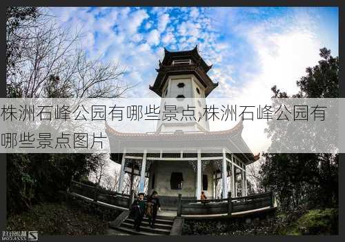 株洲石峰公园有哪些景点,株洲石峰公园有哪些景点图片