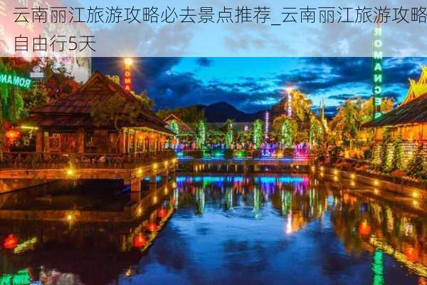 云南丽江旅游攻略必去景点推荐_云南丽江旅游攻略自由行5天