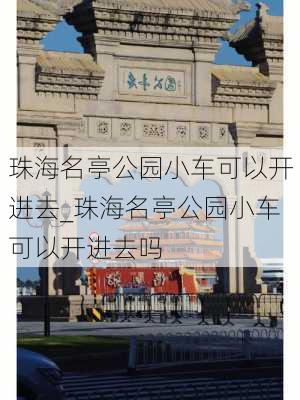 珠海名亭公园小车可以开进去_珠海名亭公园小车可以开进去吗