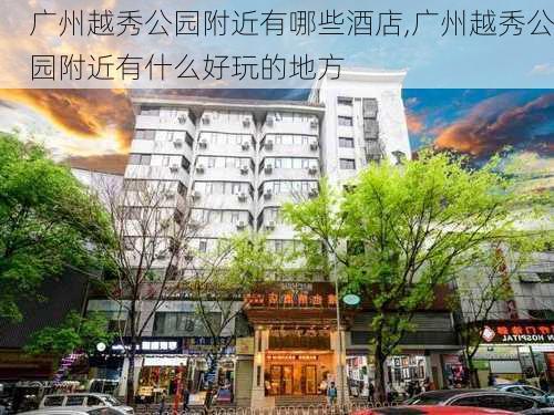 广州越秀公园附近有哪些酒店,广州越秀公园附近有什么好玩的地方