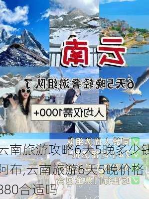 云南旅游攻略6天5晚多少钱阿布,云南旅游6天5晚价格880合适吗