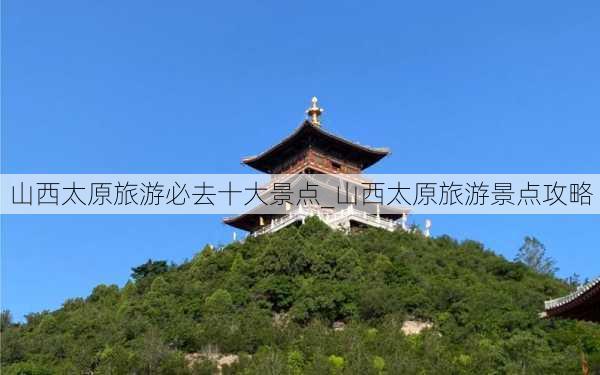 山西太原旅游必去十大景点_山西太原旅游景点攻略