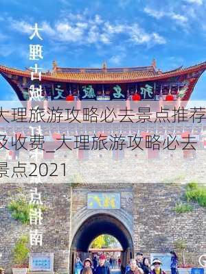 大理旅游攻略必去景点推荐及收费_大理旅游攻略必去景点2021