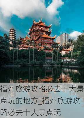 福州旅游攻略必去十大景点玩的地方_福州旅游攻略必去十大景点玩