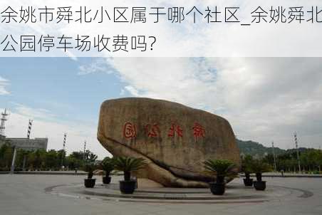 余姚市舜北小区属于哪个社区_余姚舜北公园停车场收费吗?