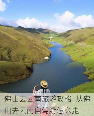 佛山去云南旅游攻略_从佛山去云南自驾游怎么走