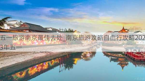 五一旅游南京最佳去处_南京旅游攻略自由行攻略2023年五一