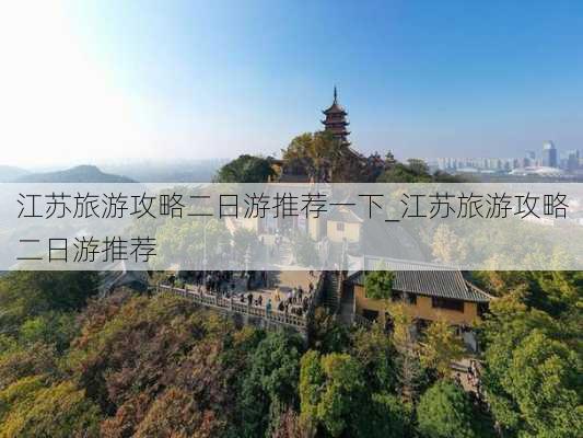 江苏旅游攻略二日游推荐一下_江苏旅游攻略二日游推荐