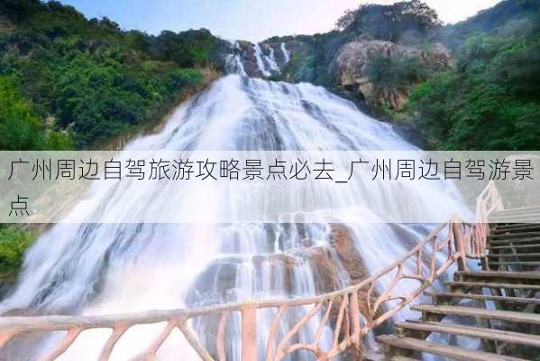 广州周边自驾旅游攻略景点必去_广州周边自驾游景点