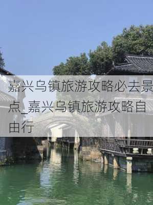 嘉兴乌镇旅游攻略必去景点_嘉兴乌镇旅游攻略自由行