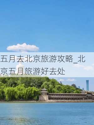 五月去北京旅游攻略_北京五月旅游好去处