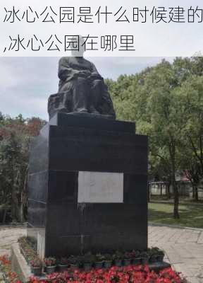 冰心公园是什么时候建的,冰心公园在哪里