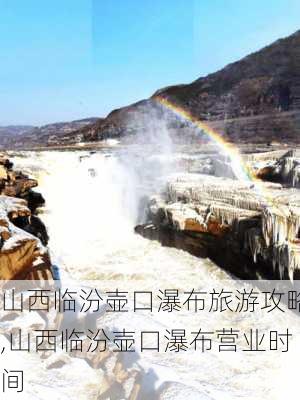 山西临汾壶口瀑布旅游攻略,山西临汾壶口瀑布营业时间