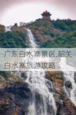 广东白水寨景区,韶关白水寨旅游攻略