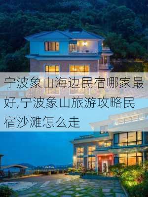 宁波象山海边民宿哪家最好,宁波象山旅游攻略民宿沙滩怎么走