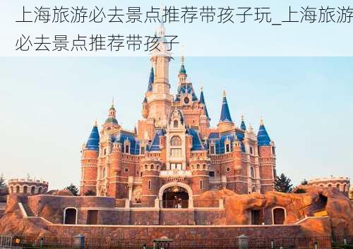 上海旅游必去景点推荐带孩子玩_上海旅游必去景点推荐带孩子