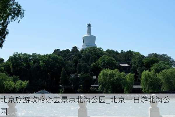 北京旅游攻略必去景点北海公园_北京一日游北海公园