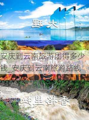 安庆到云南旅游团得多少钱_安庆到云南旅游路线