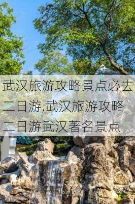 武汉旅游攻略景点必去二日游,武汉旅游攻略二日游武汉著名景点