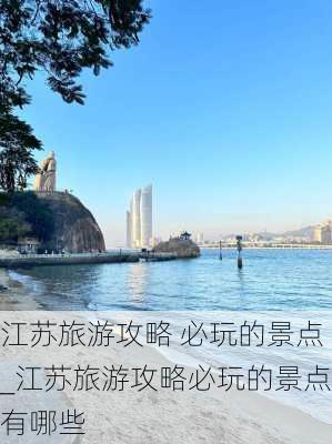 江苏旅游攻略 必玩的景点_江苏旅游攻略必玩的景点有哪些