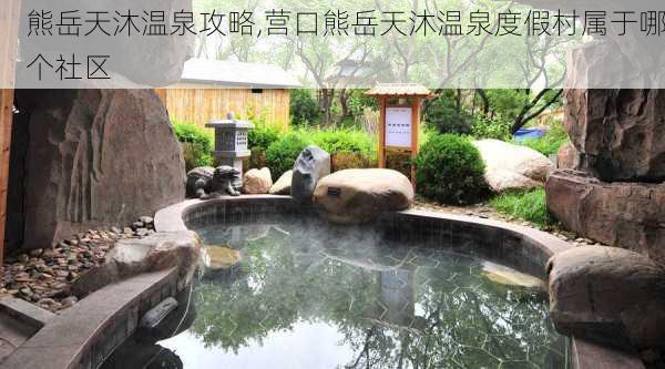 熊岳天沐温泉攻略,营口熊岳天沐温泉度假村属于哪个社区