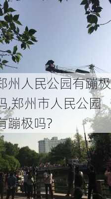 郑州人民公园有蹦极吗,郑州市人民公园有蹦极吗?