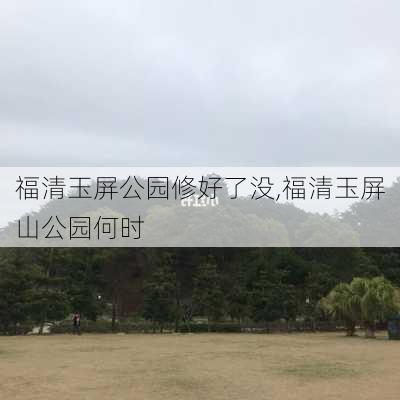 福清玉屏公园修好了没,福清玉屏山公园何时