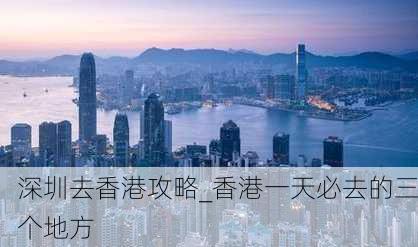 深圳去香港攻略_香港一天必去的三个地方