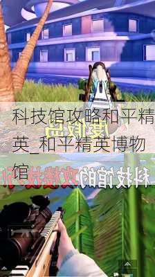 科技馆攻略和平精英_和平精英博物馆