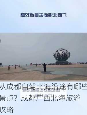 从成都自驾北海沿途有哪些景点?_成都广西北海旅游攻略