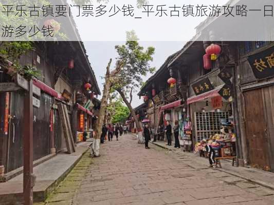 平乐古镇要门票多少钱_平乐古镇旅游攻略一日游多少钱