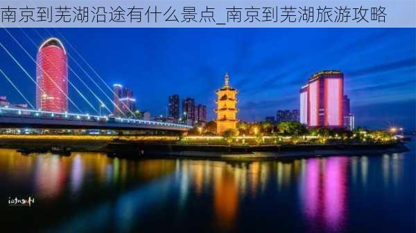 南京到芜湖沿途有什么景点_南京到芜湖旅游攻略