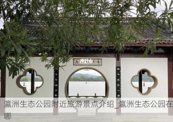 瀛洲生态公园附近旅游景点介绍_瀛洲生态公园在哪