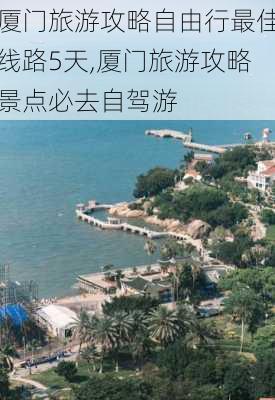 厦门旅游攻略自由行最佳线路5天,厦门旅游攻略景点必去自驾游