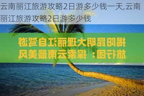 云南丽江旅游攻略2日游多少钱一天,云南丽江旅游攻略2日游多少钱