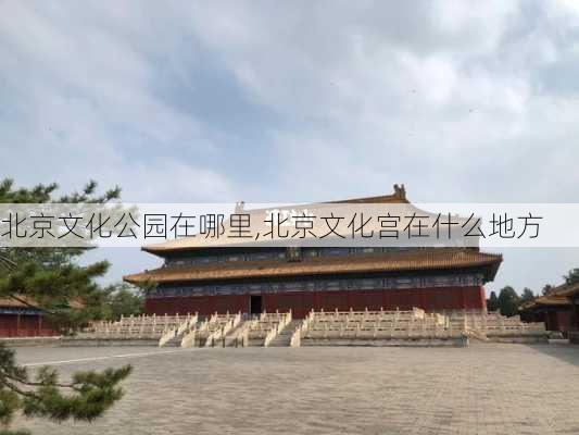 北京文化公园在哪里,北京文化宫在什么地方