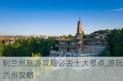 到兰州旅游攻略必去十大景点,游玩兰州攻略