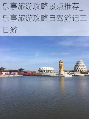 乐亭旅游攻略景点推荐_乐亭旅游攻略自驾游记三日游