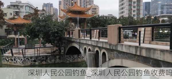 深圳人民公园钓鱼_深圳人民公园钓鱼收费吗